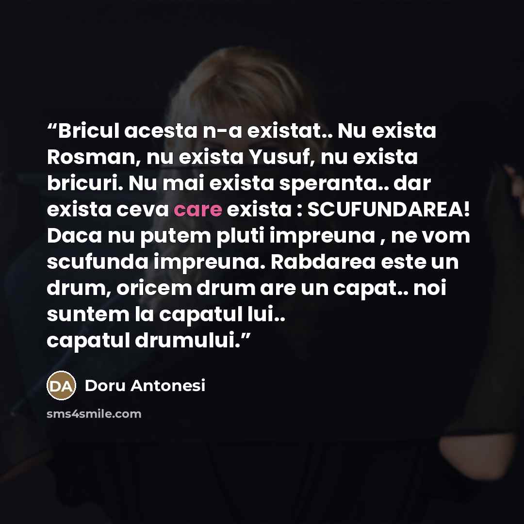 “Bricul acesta n-a existat.. Nu exista Rosman, nu exista Yusuf, nu exista bricuri. Nu mai exista speranta.. dar exista ceva care exista : SCUFUNDAREA! Daca nu putem pluti impreuna , ne vom scufunda impreuna. Rabdarea este un drum, oricem drum are un capat.. noi suntem la capatul lui.. capatul…” quote by Doru Antonesi