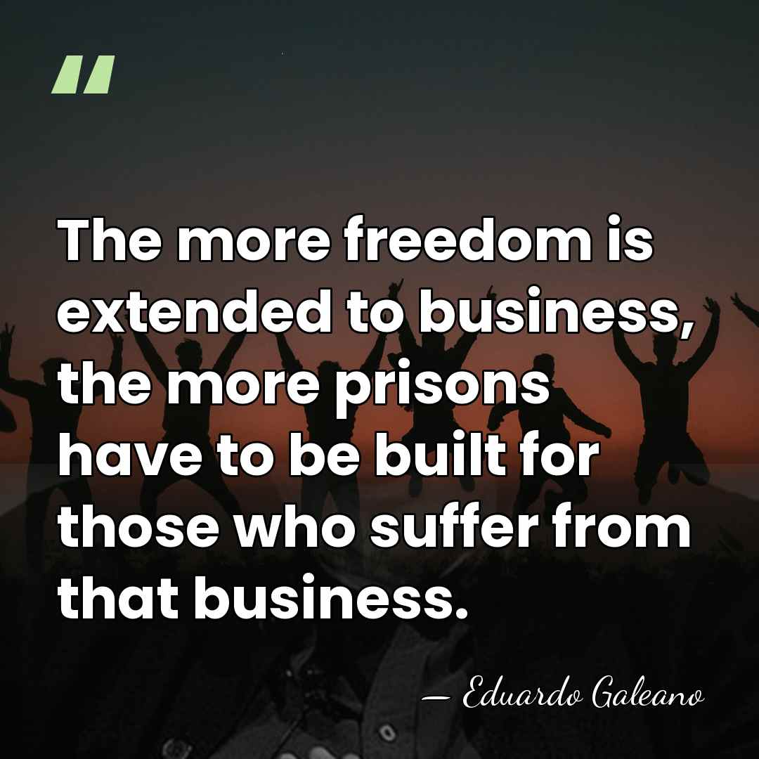 The more freedom is extended to business, the more prisons have to&hellip; - Eduardo Galeano