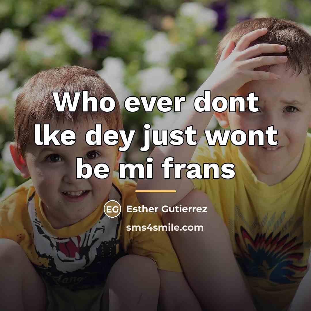 “Who ever dont lke dey just wont be mi frans…” quote by Esther Gutierrez