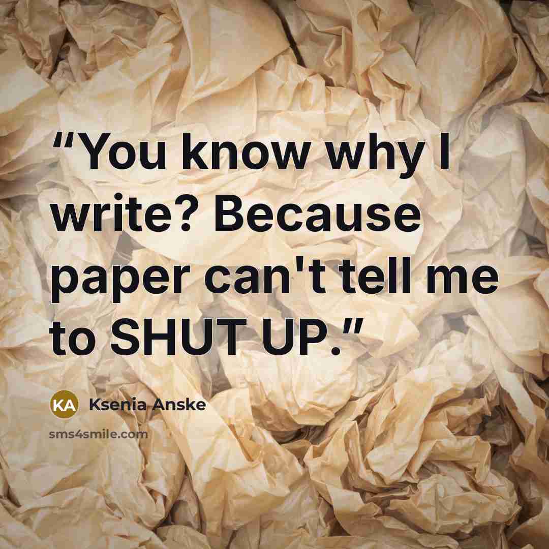 “You know why I write? Because paper can't tell me to SHUT UP.” quote by Ksenia Anske