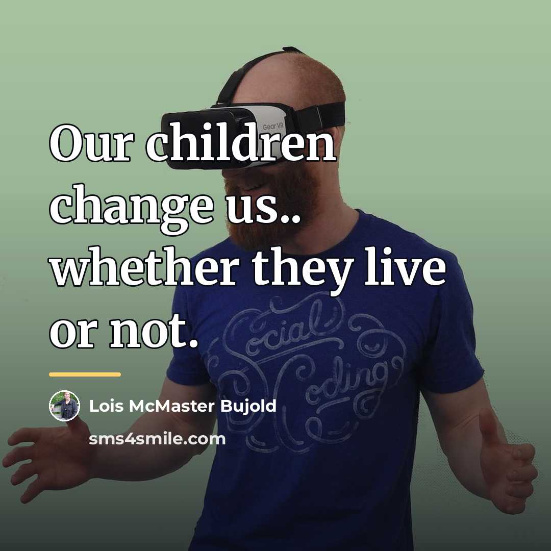 “Our children change us.. whether they live or not.…” quote by Lois McMaster Bujold