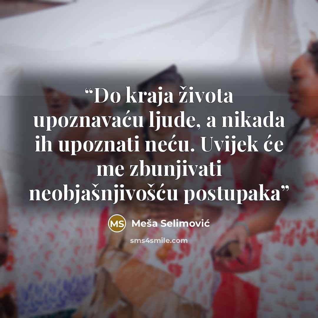 “Do kraja života upoznavaću ljude, a nikada ih upoznati neću. Uvijek će me zbunjivati neobjašnjivošću postupaka” quote by Meša Selimović