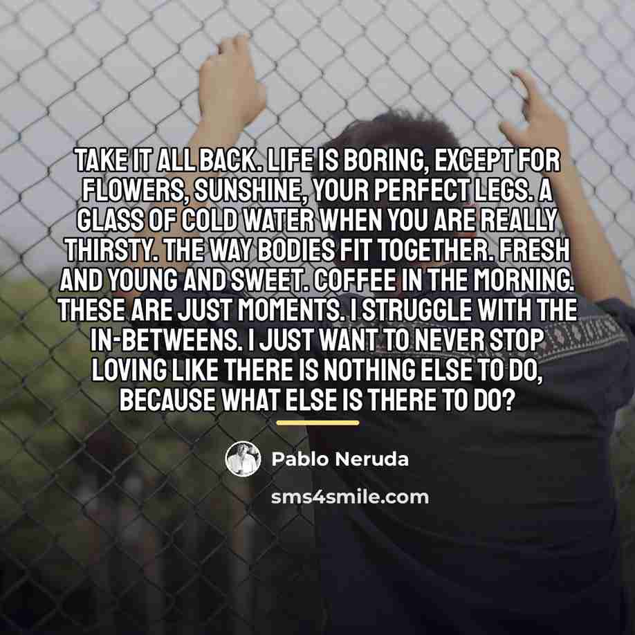 “Take it all back. Life is boring, except for flowers,…” quote by Pablo Neruda