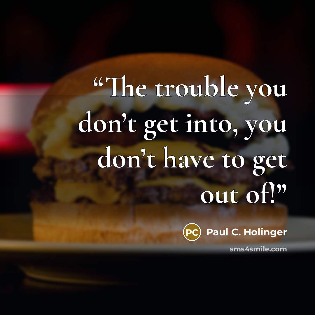“The trouble you don’t get into, you don’t have to get out of!” quote by Paul C. Holinger