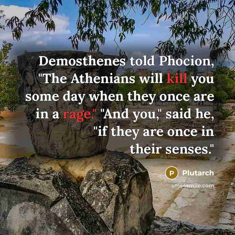 “Demosthenes told Phocion, "The Athenians will kill you some day…” quote by Plutarch