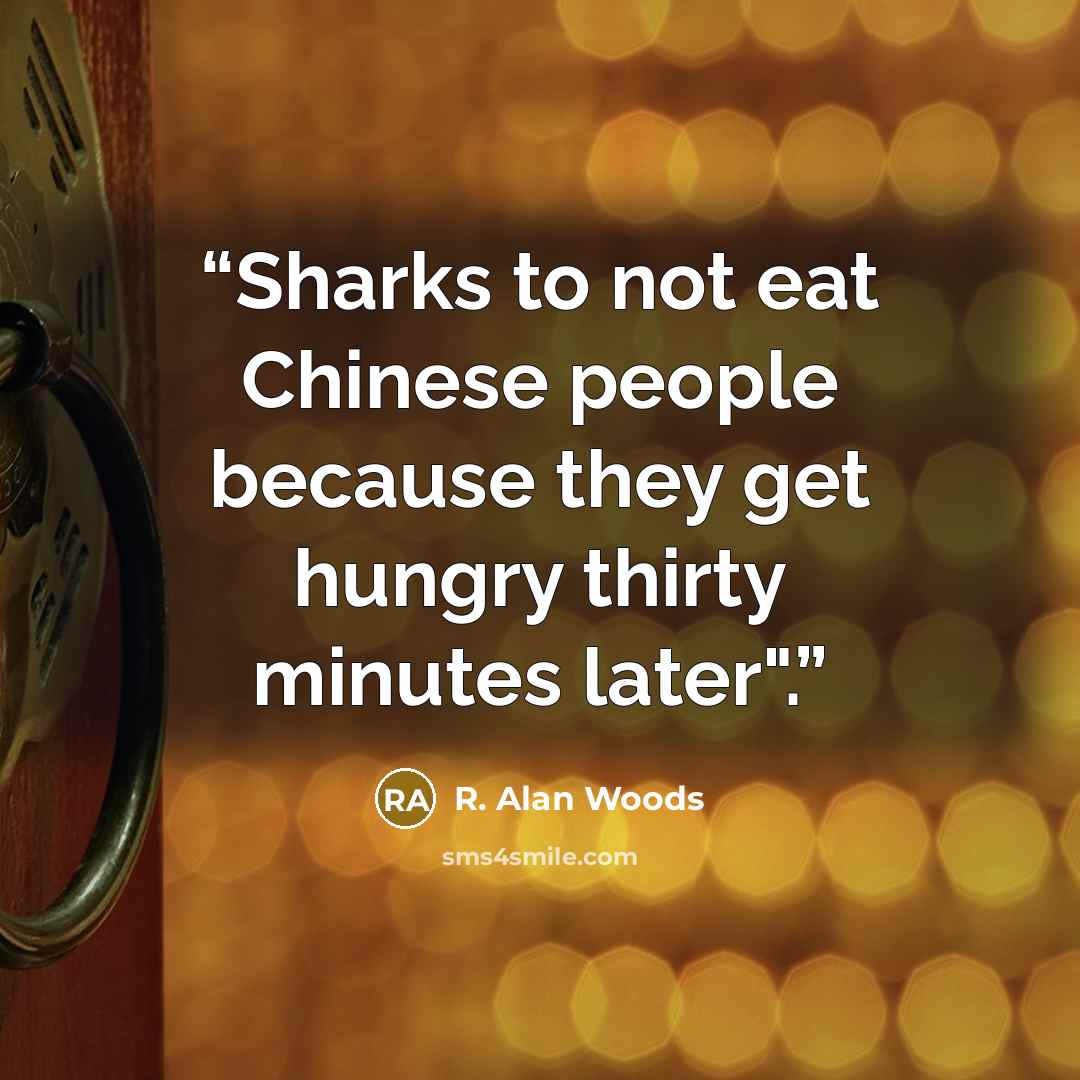 “Sharks to not eat Chinese people because they get hungry thirty minutes later".” quote by R. Alan Woods