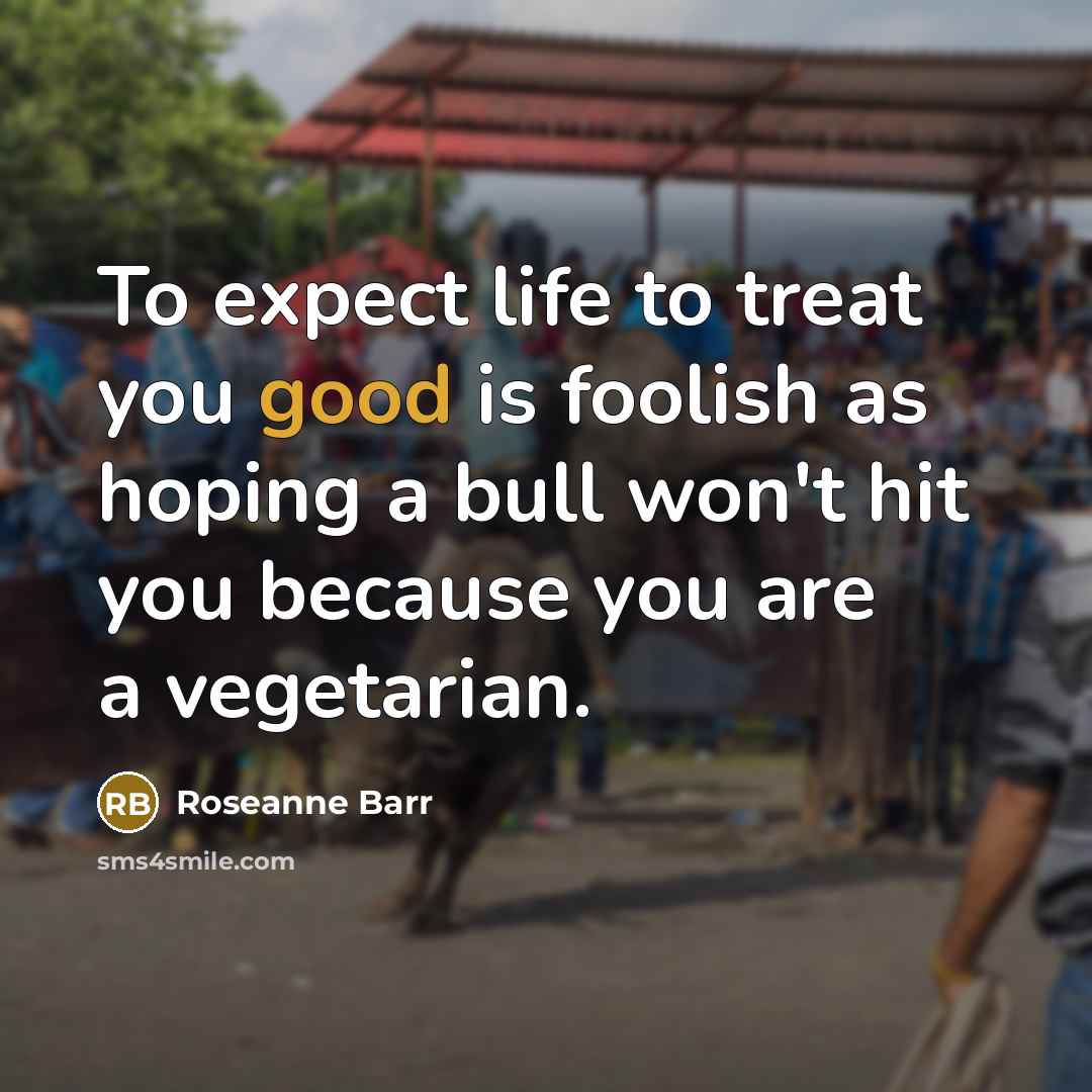 “To expect life to treat you good is foolish as…” quote by Roseanne Barr