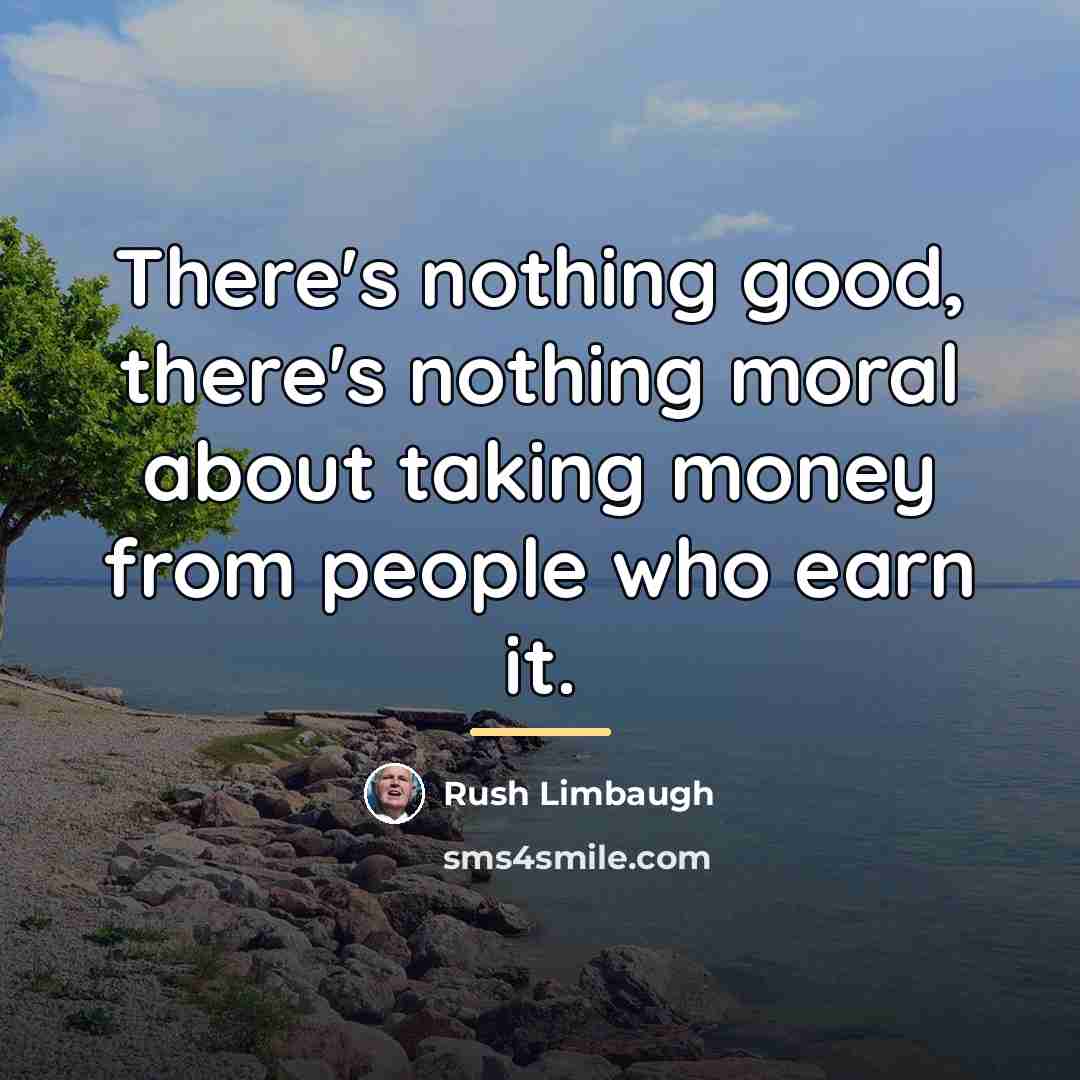 “There's nothing good, there's nothing moral about taking money from…” quote by Rush Limbaugh