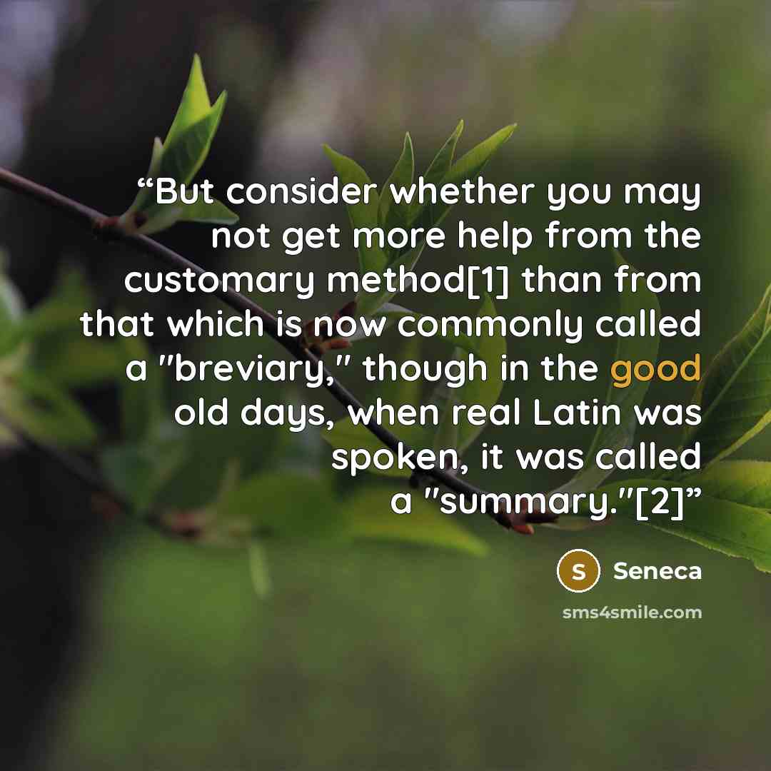 “But consider whether you may not get more help from the customary method[1] than from that which is now commonly called a "breviary," though in the good old days, when real Latin was spoken, it was called a "summary."[2]” quote by Seneca