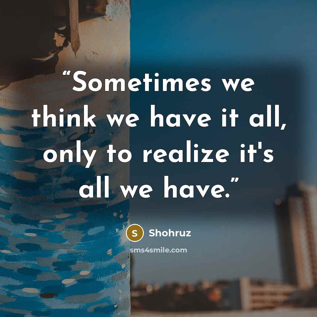 “Sometimes we think we have it all, only to realize it's all we have.” quote by Shohruz