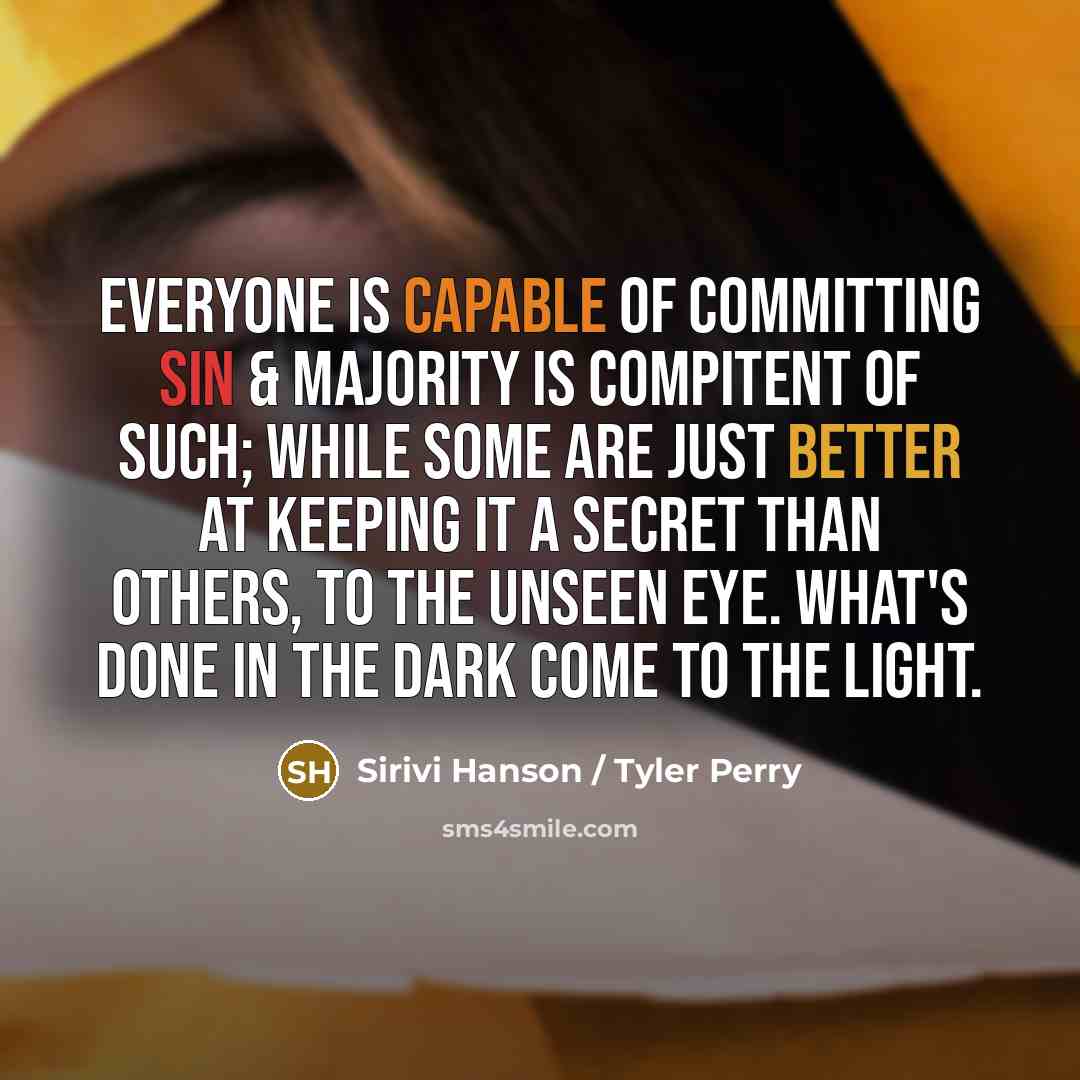“Everyone is capable of committing sin & majority is compitent of such; while some are just better at keeping it a secret than others, to the unseen eye. What's done in the dark come to the light.” quote by Sirivi Hanson / Tyler Perry