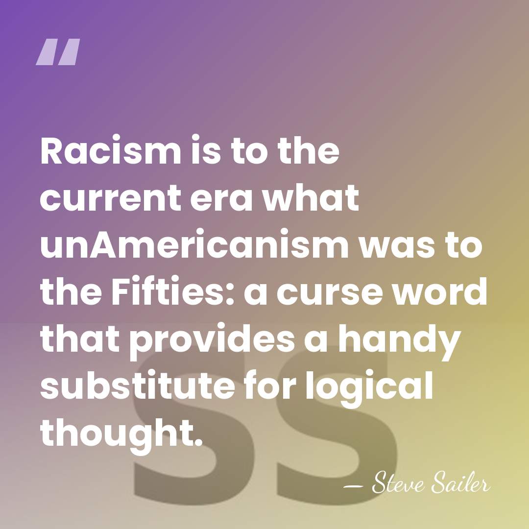 Racism is to the current era what unAmericanism was to the Fifties:&hellip; - Steve Sailer