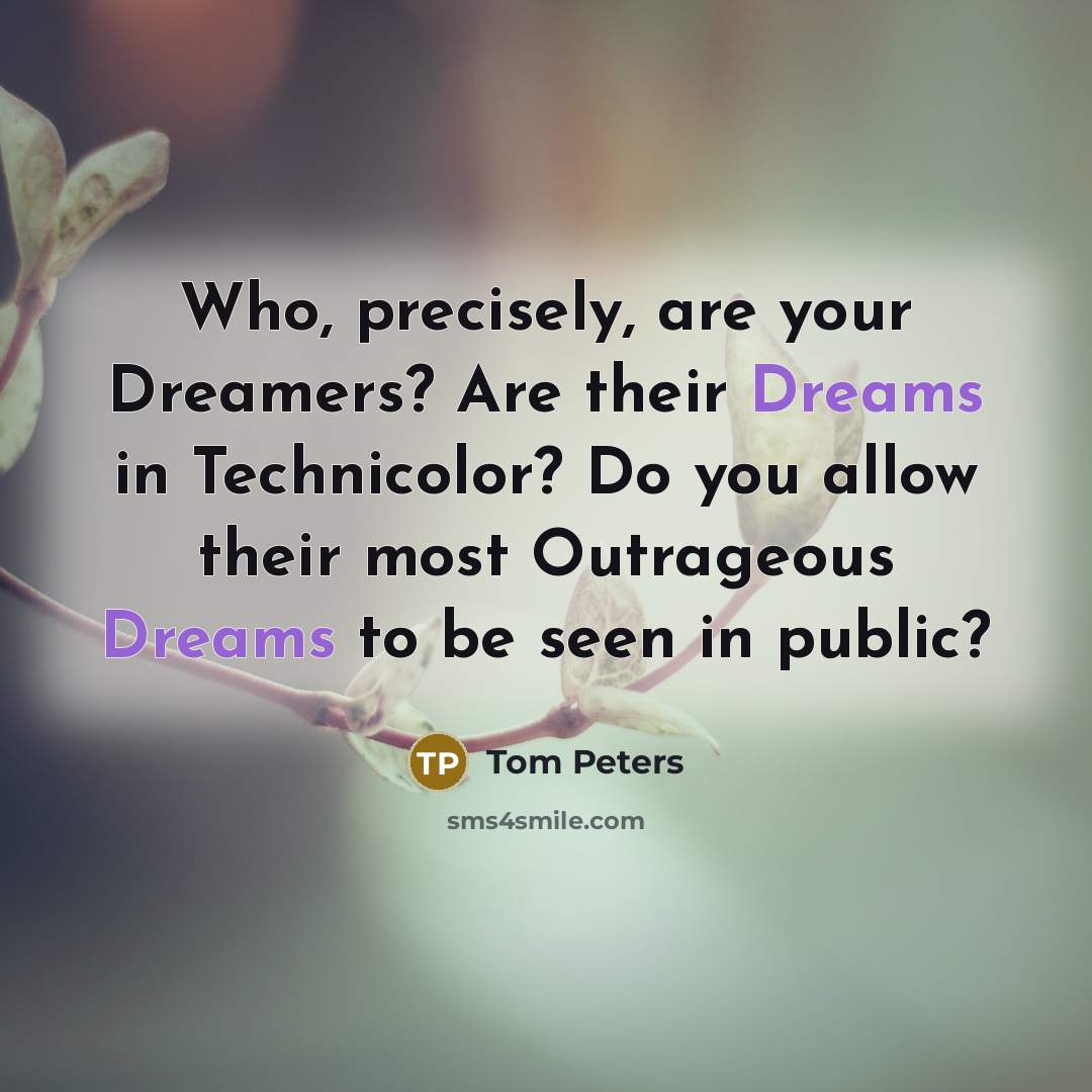 “Who, precisely, are your Dreamers? Are their Dreams in Technicolor?…” quote by Tom Peters