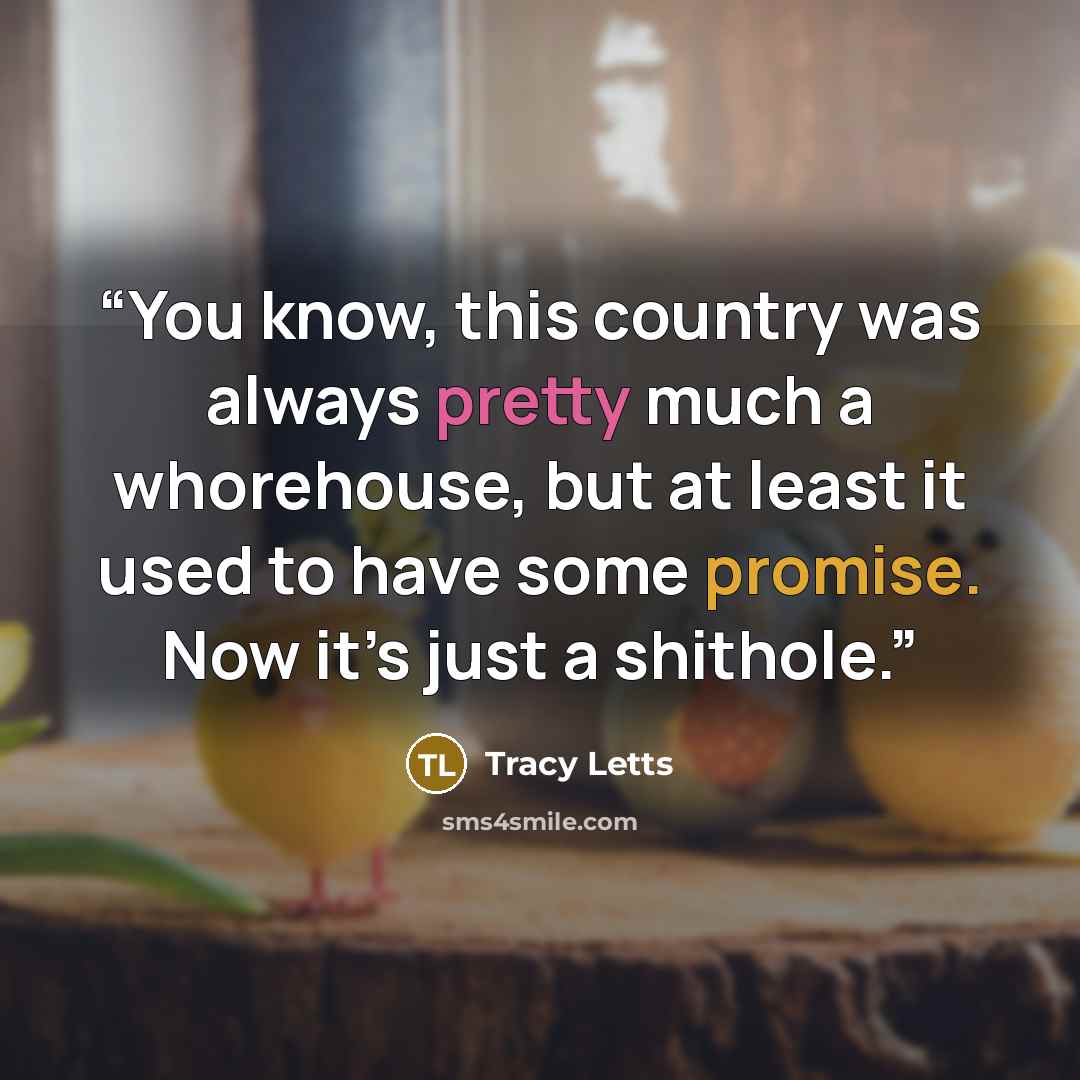 “You know, this country was always pretty much a whorehouse, but at least it used to have some promise. Now it’s just a shithole.” quote by Tracy Letts
