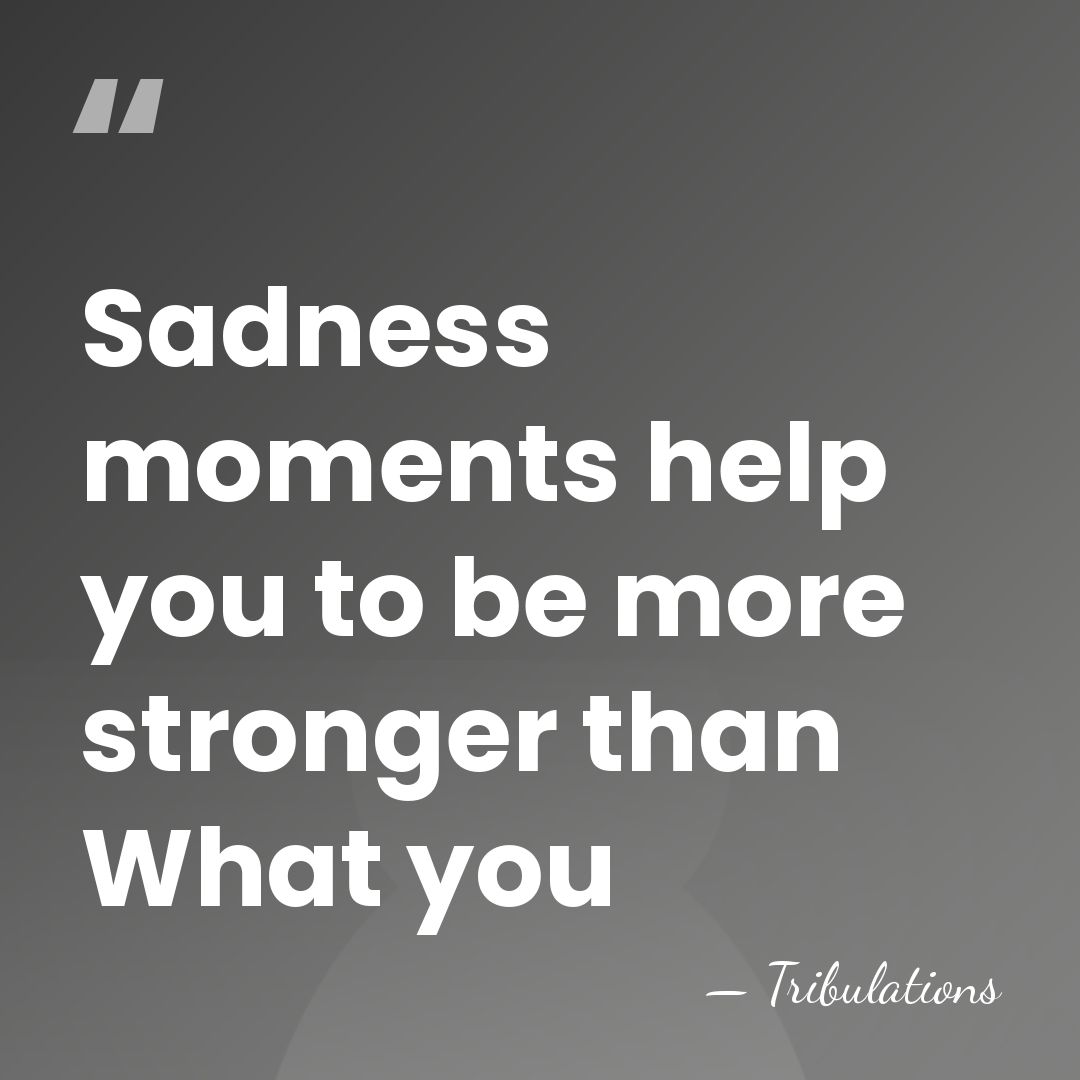 Sadness moments help you to be more stronger than What you - Tribulations