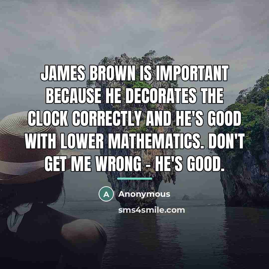 “James Brown is important because he decorates the clock correctly…” quote by Anonymous