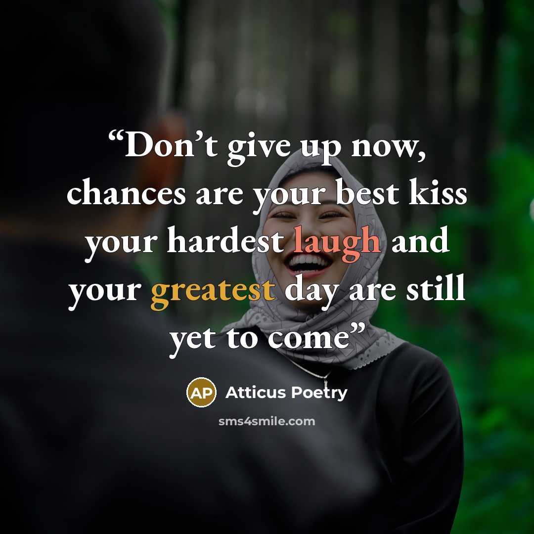 “Don’t give up now, chances are your best kiss your hardest laugh and your greatest day are still yet to come” quote by Atticus Poetry