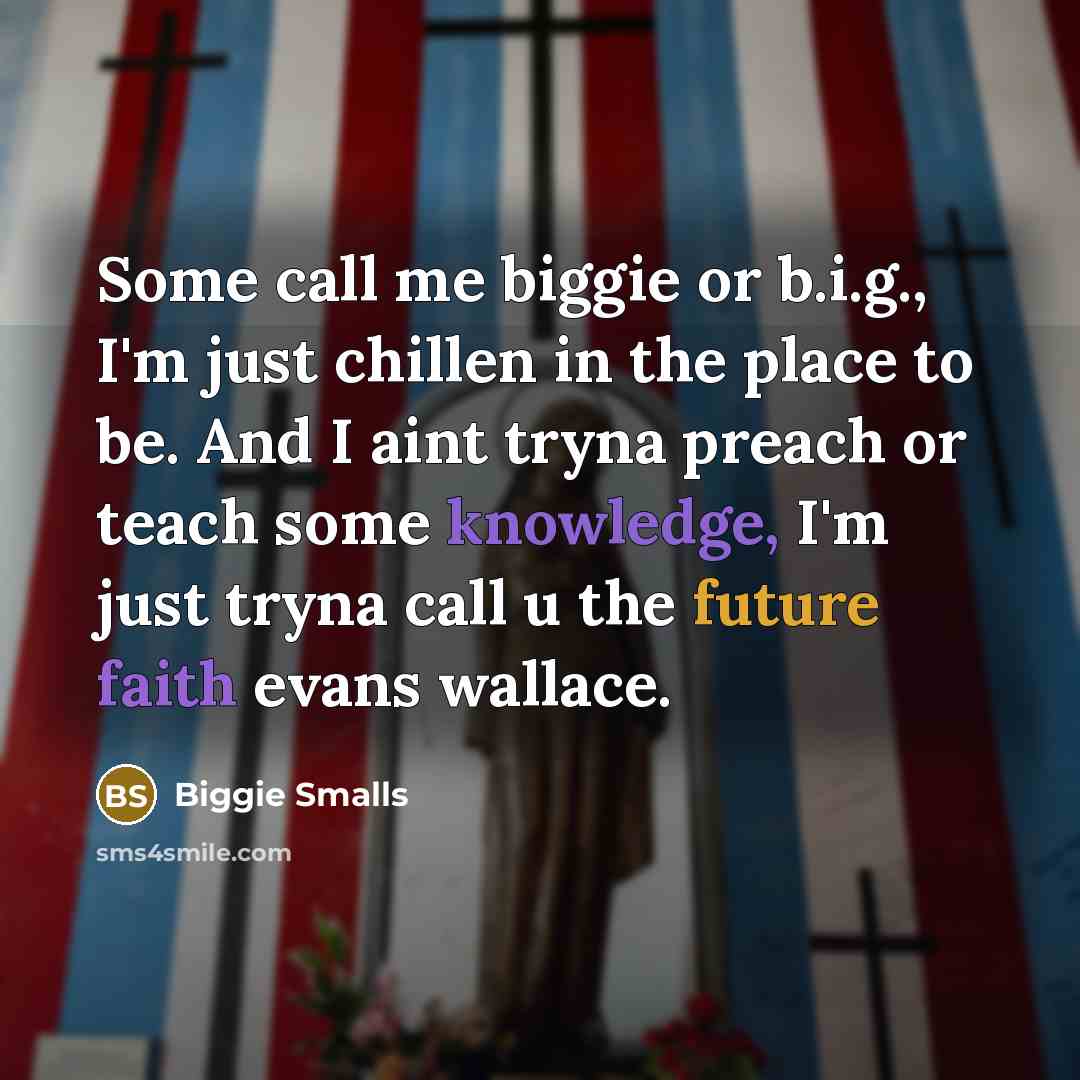 “Some call me biggie or b.i.g., I'm just chillen in the place to be. And I aint tryna preach or teach some knowledge, I'm just tryna call u the future faith evans wallace.” quote by Biggie Smalls