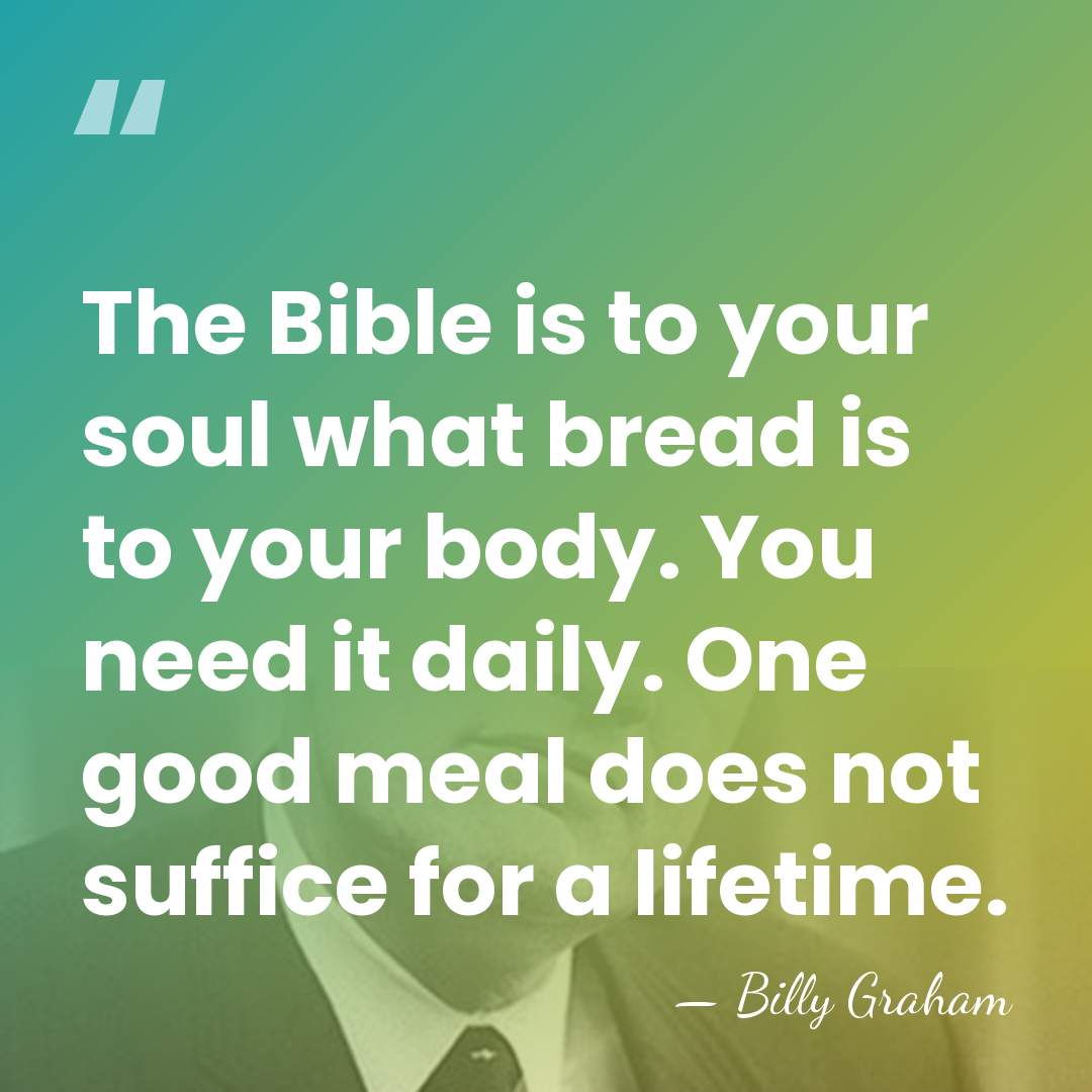 The Bible is to your soul what bread is to your body.&hellip; - Billy Graham