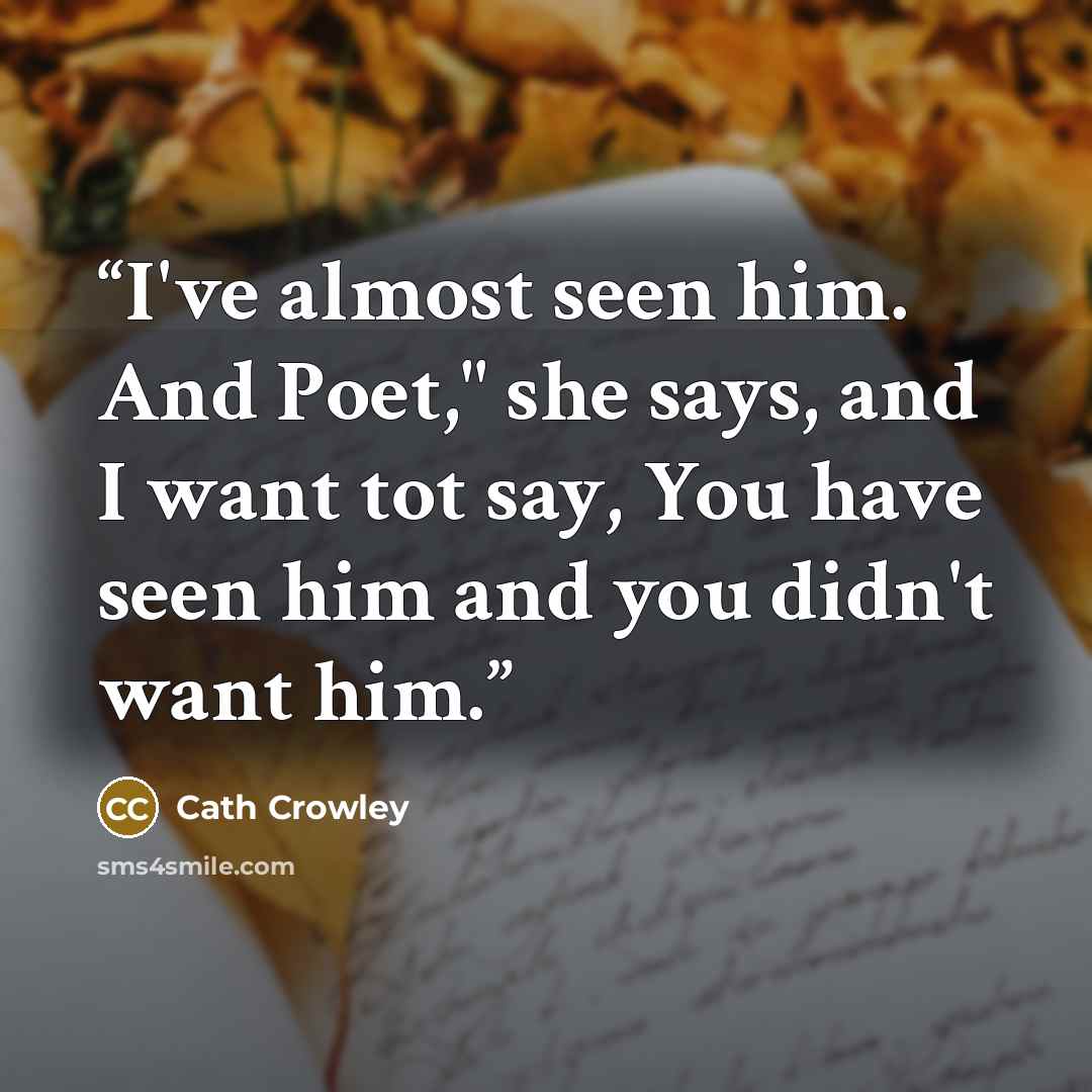 “I've almost seen him. And Poet," she says, and I want tot say, You have seen him and you didn't want him.” quote by Cath Crowley