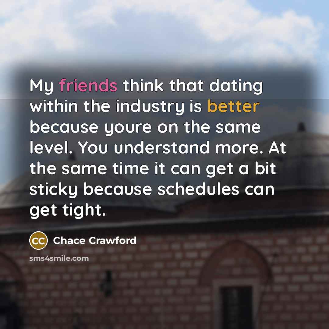 “My friends think that dating within the industry is better because youre on the same level. You understand more. At the same time it can get a bit sticky because schedules can get tight.” quote by Chace Crawford