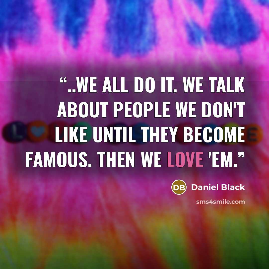 “..we all do it. We talk about people we don't like until they become famous. Then we love 'em.” quote by Daniel Black