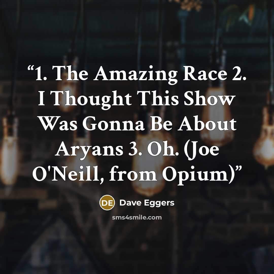 “1. The Amazing Race 2. I Thought This Show Was Gonna Be About Aryans 3. Oh. (Joe O'Neill, from Opium)” quote by Dave Eggers