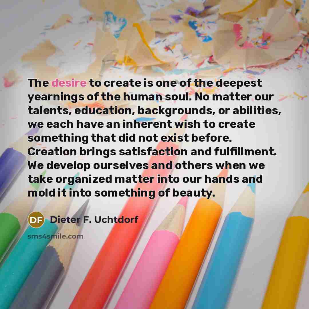 “The desire to create is one of the deepest yearnings…” quote by Dieter F. Uchtdorf
