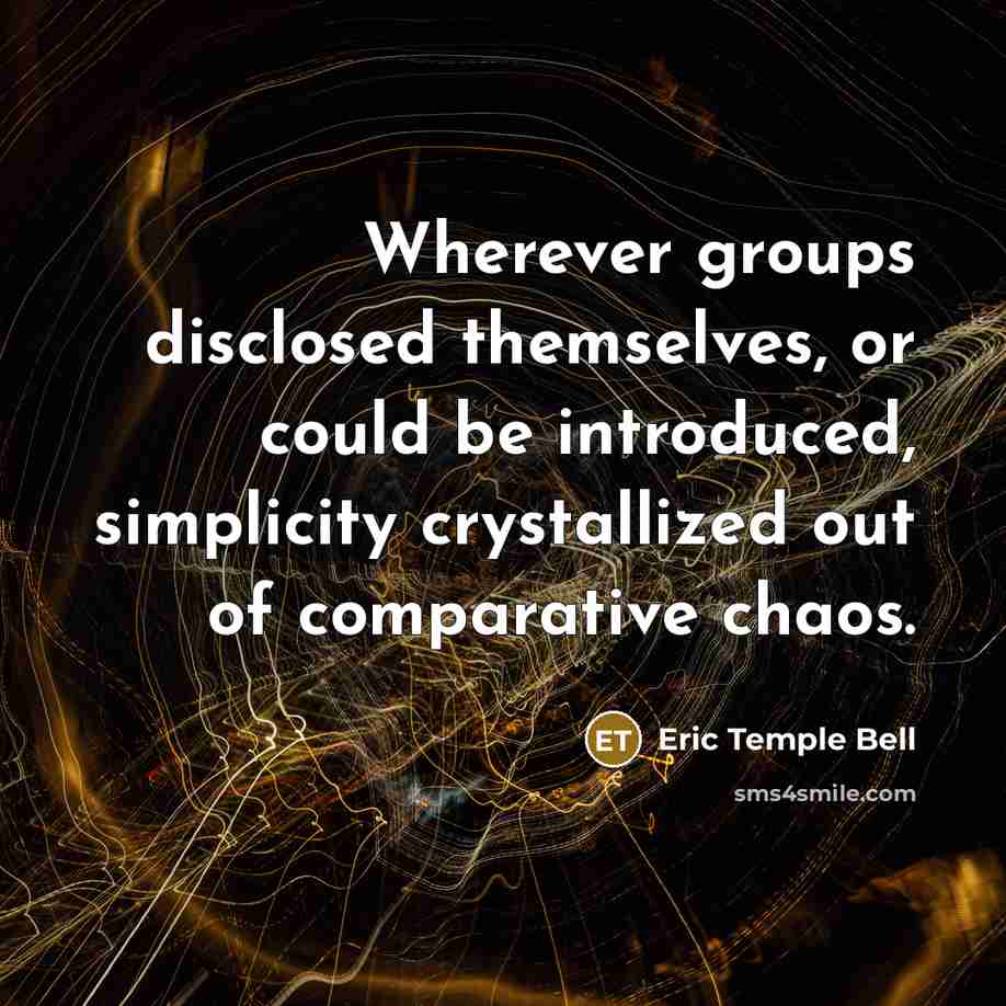 “Wherever groups disclosed themselves, or could be introduced, simplicity crystallized…” quote by Eric Temple Bell