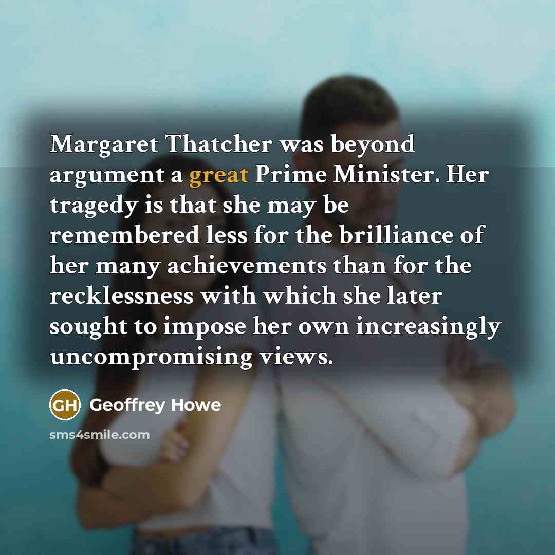 “Margaret Thatcher was beyond argument a great Prime Minister. Her…” quote by Geoffrey Howe