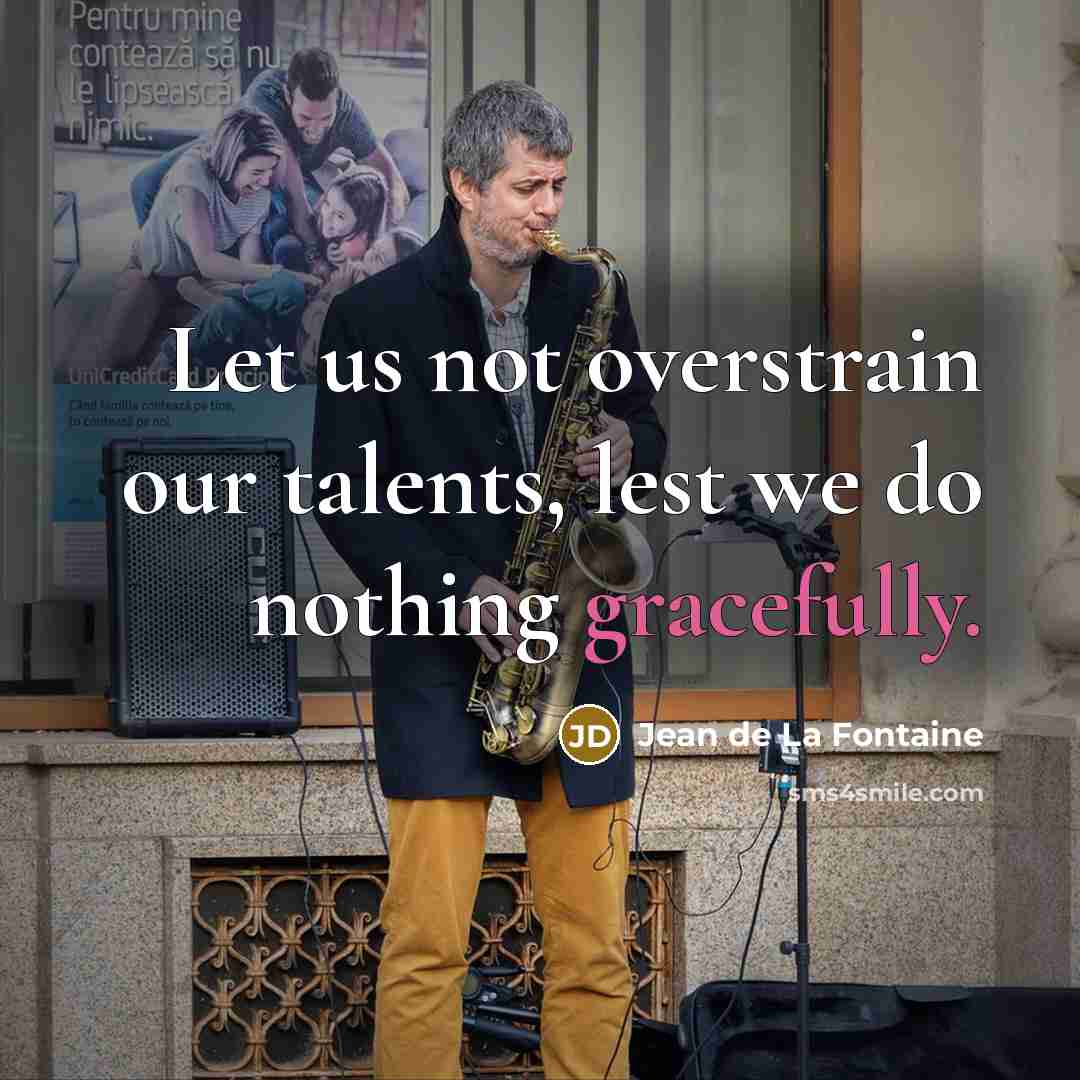 “Let us not overstrain our talents, lest we do nothing gracefully.” quote by Jean de La Fontaine