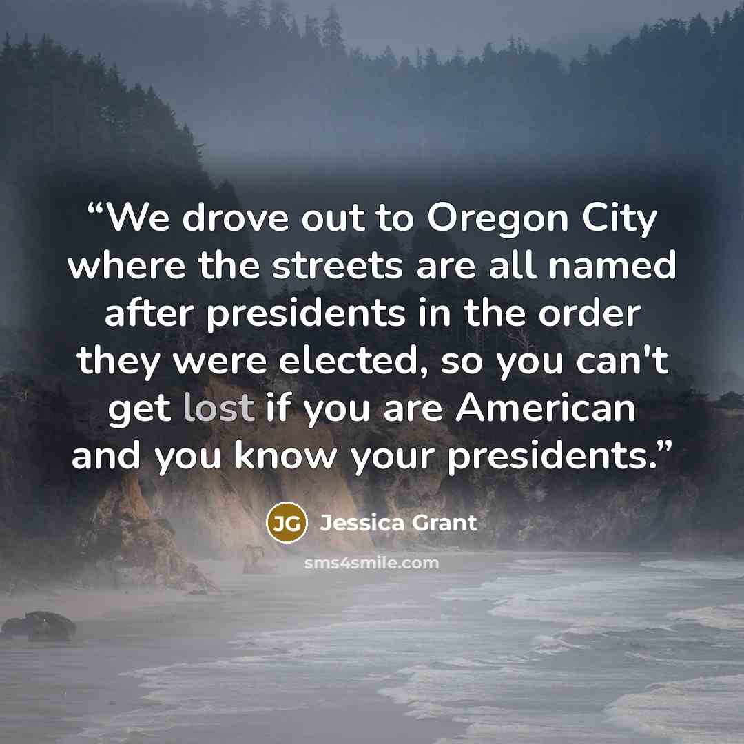 “We drove out to Oregon City where the streets are all named after presidents in the order they were elected, so you can't get lost if you are American and you know your presidents.” quote by Jessica Grant