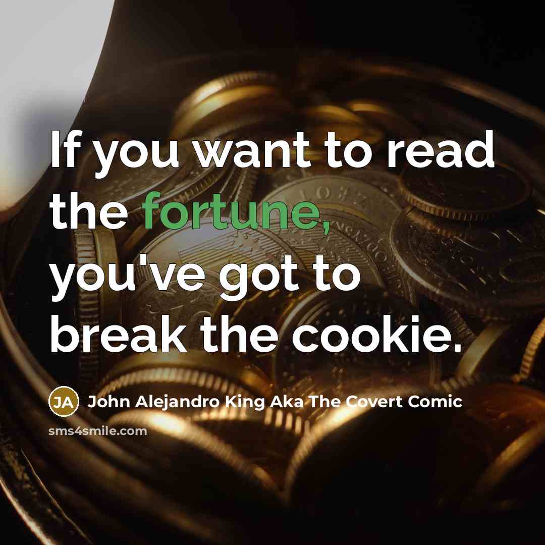 “If you want to read the fortune, you've got to break the cookie.” quote by John Alejandro King Aka The Covert Comic