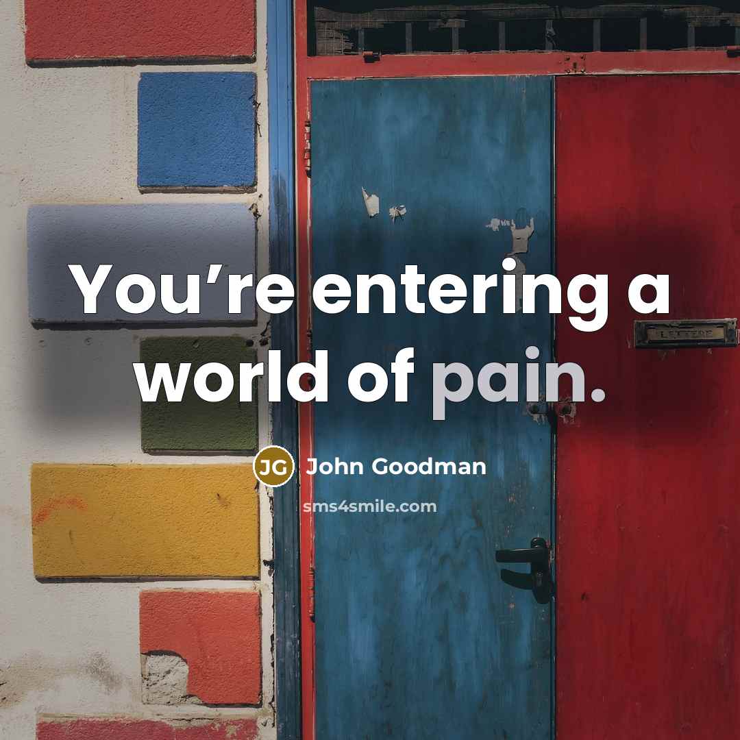 “You’re entering a world of pain.…” quote by John Goodman