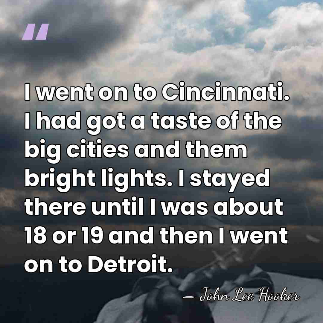 I went on to Cincinnati. I had got a taste of the&hellip; - John Lee Hooker