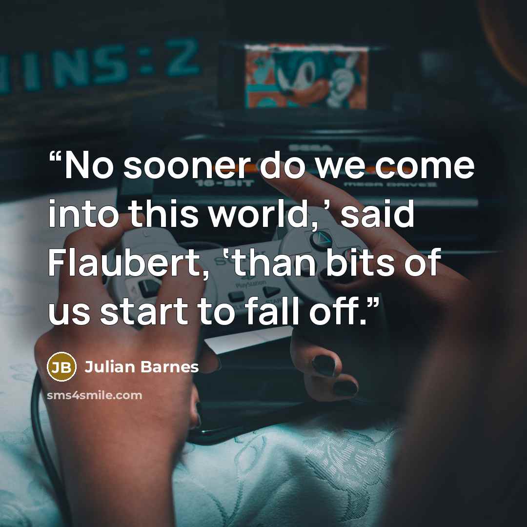 “No sooner do we come into this world,’ said Flaubert, ‘than bits of us start to fall off.” quote by Julian Barnes