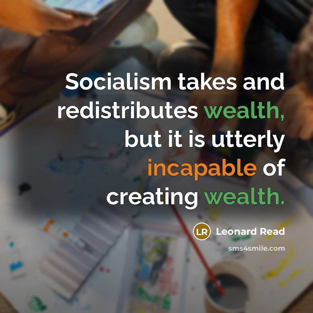 “Socialism takes and redistributes wealth, but it is utterly incapable of creating wealth.” quote by Leonard Read
