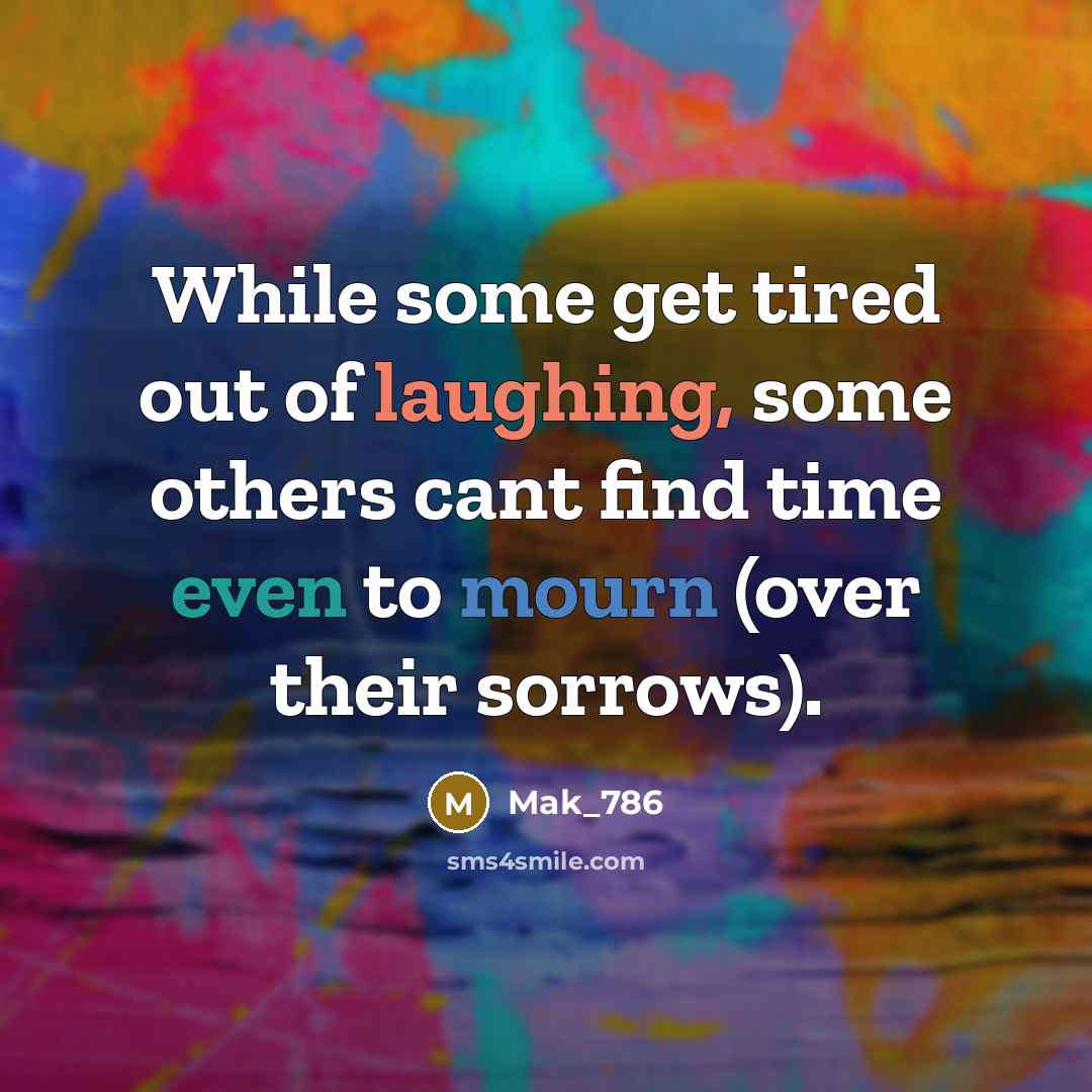 “While some get tired out of laughing, some others cant find time even to mourn (over their sorrows).” quote by Mak_786