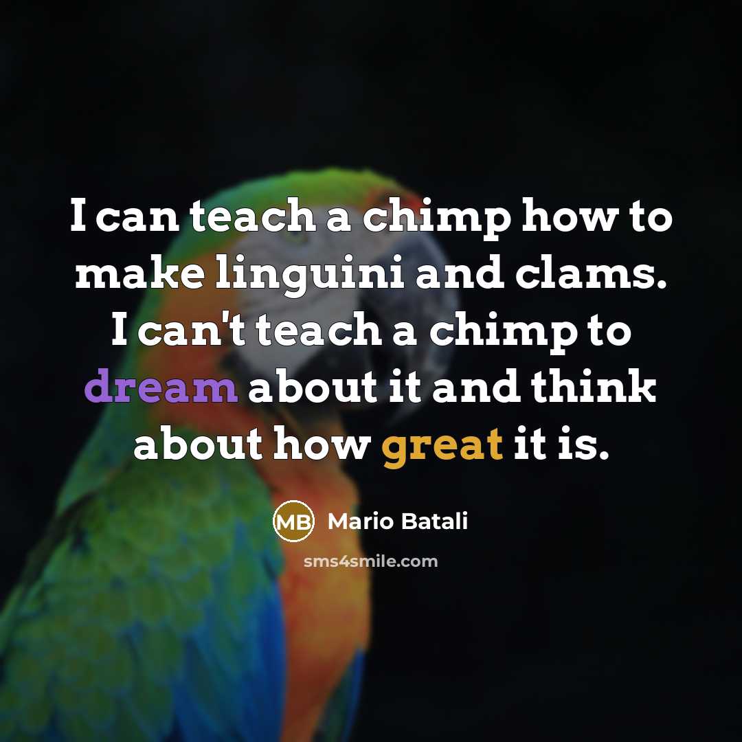 “I can teach a chimp how to make linguini and clams. I can't teach a chimp to dream about it and think about how great it is.” quote by Mario Batali