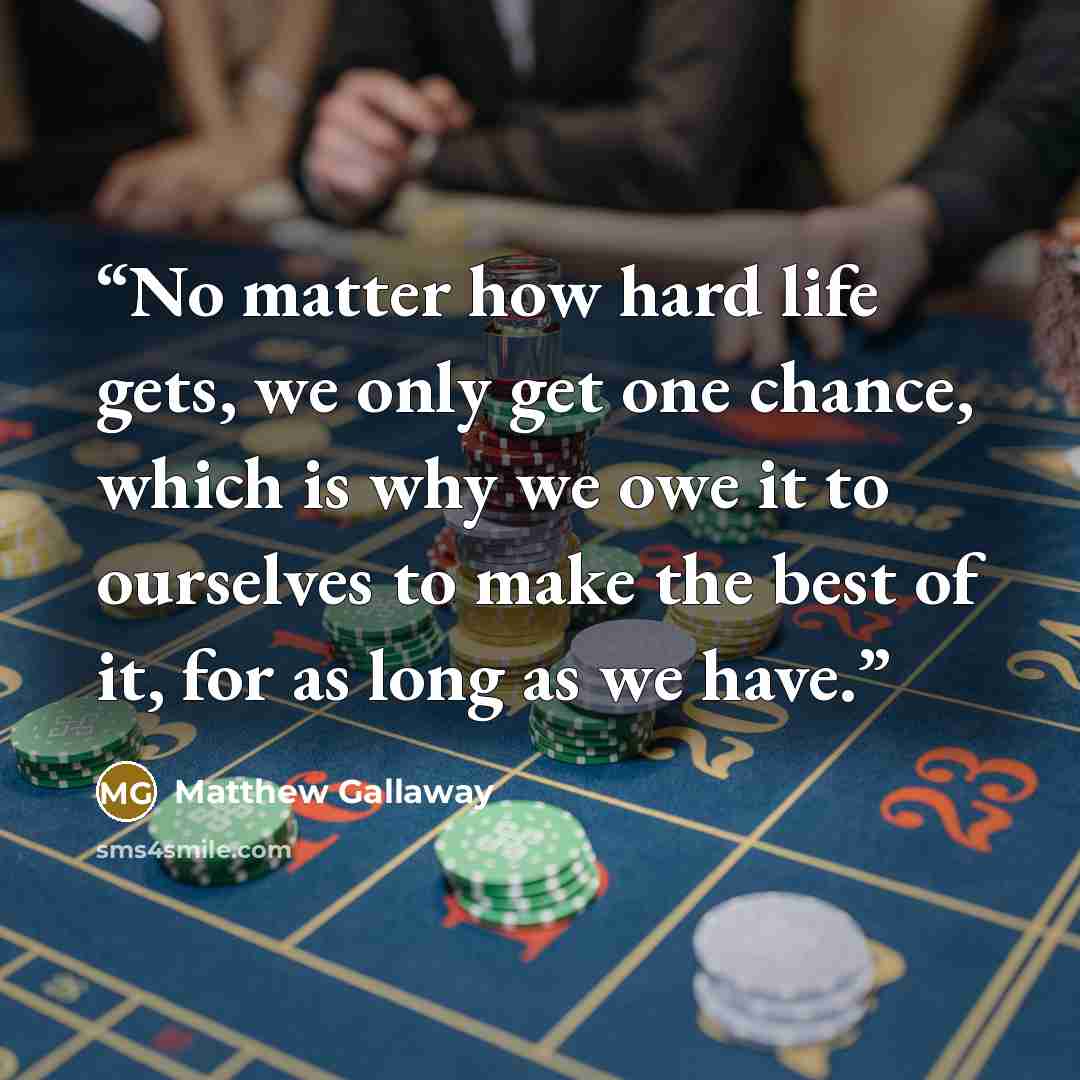 “No matter how hard life gets, we only get one chance, which is why we owe it to ourselves to make the best of it, for as long as we have.” quote by Matthew Gallaway