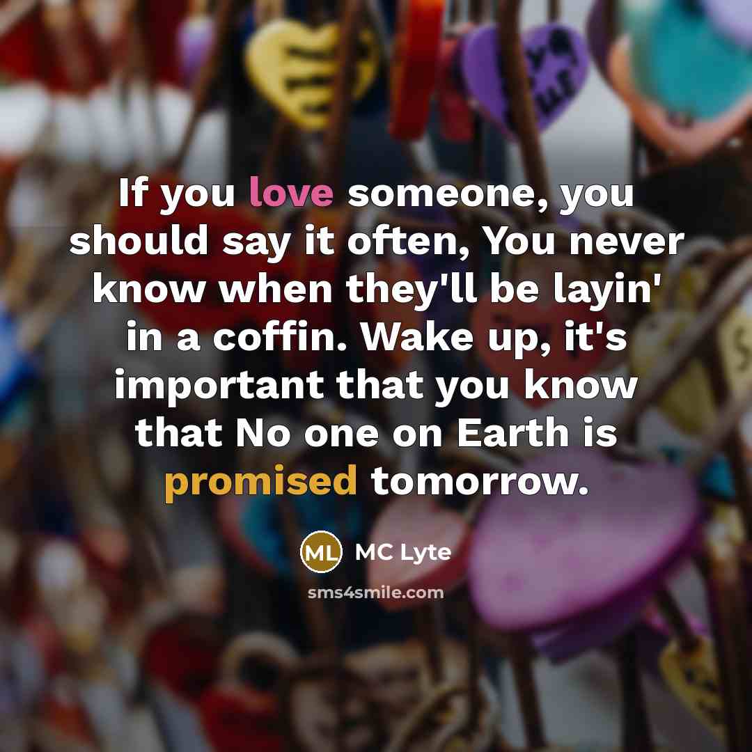 “If you love someone, you should say it often, You never know when they'll be layin' in a coffin. Wake up, it's important that you know that No one on Earth is promised tomorrow.” quote by MC Lyte