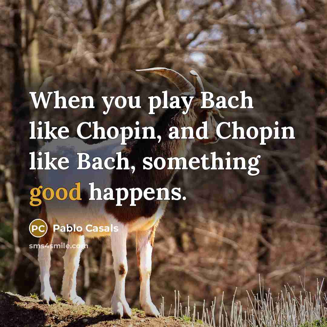 “When you play Bach like Chopin, and Chopin like Bach,…” quote by Pablo Casals