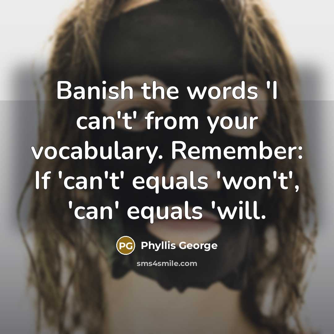 “Banish the words 'I can't' from your vocabulary. Remember: If 'can't' equals 'won't', 'can' equals 'will.” quote by Phyllis George