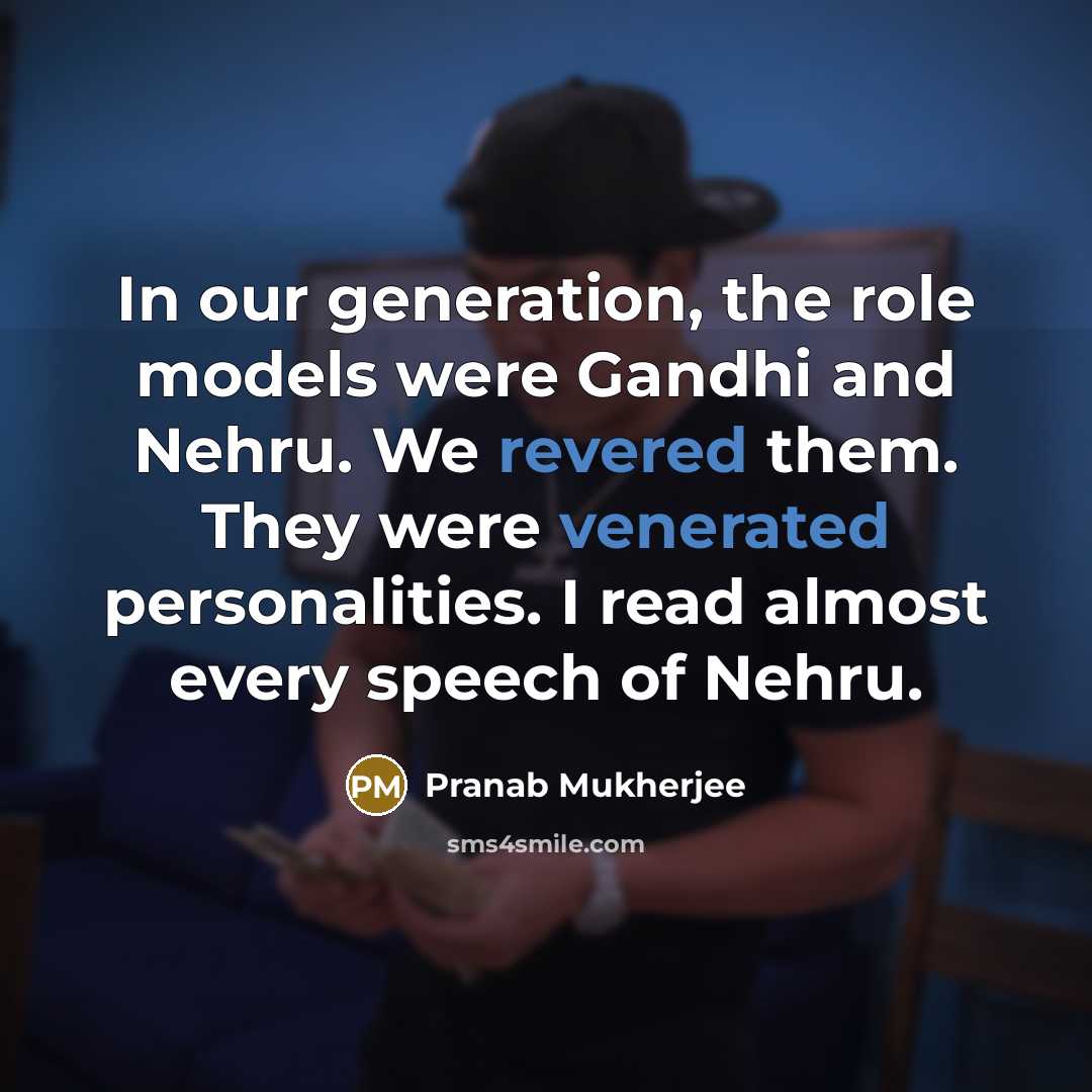 “In our generation, the role models were Gandhi and Nehru. We revered them. They were venerated personalities. I read almost every speech of Nehru.” quote by Pranab Mukherjee