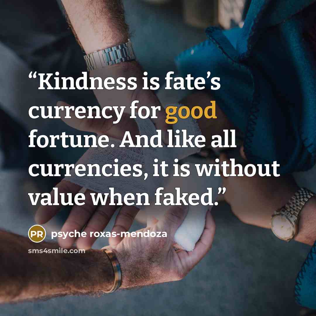 “Kindness is fate’s currency for good fortune. And like all currencies, it is without value when faked.” quote by psyche roxas-mendoza