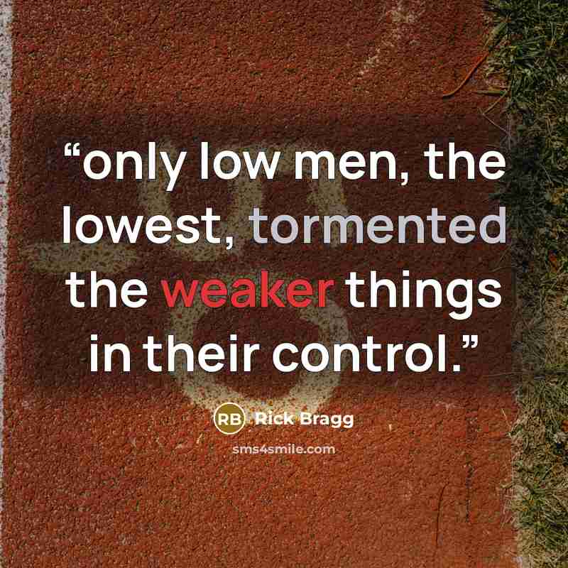 “only low men, the lowest, tormented the weaker things in their control.” quote by Rick Bragg