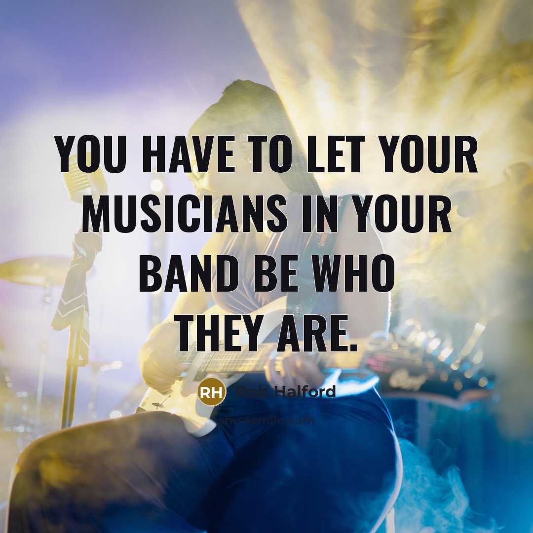 “You have to let your musicians in your band be…” quote by Rob Halford