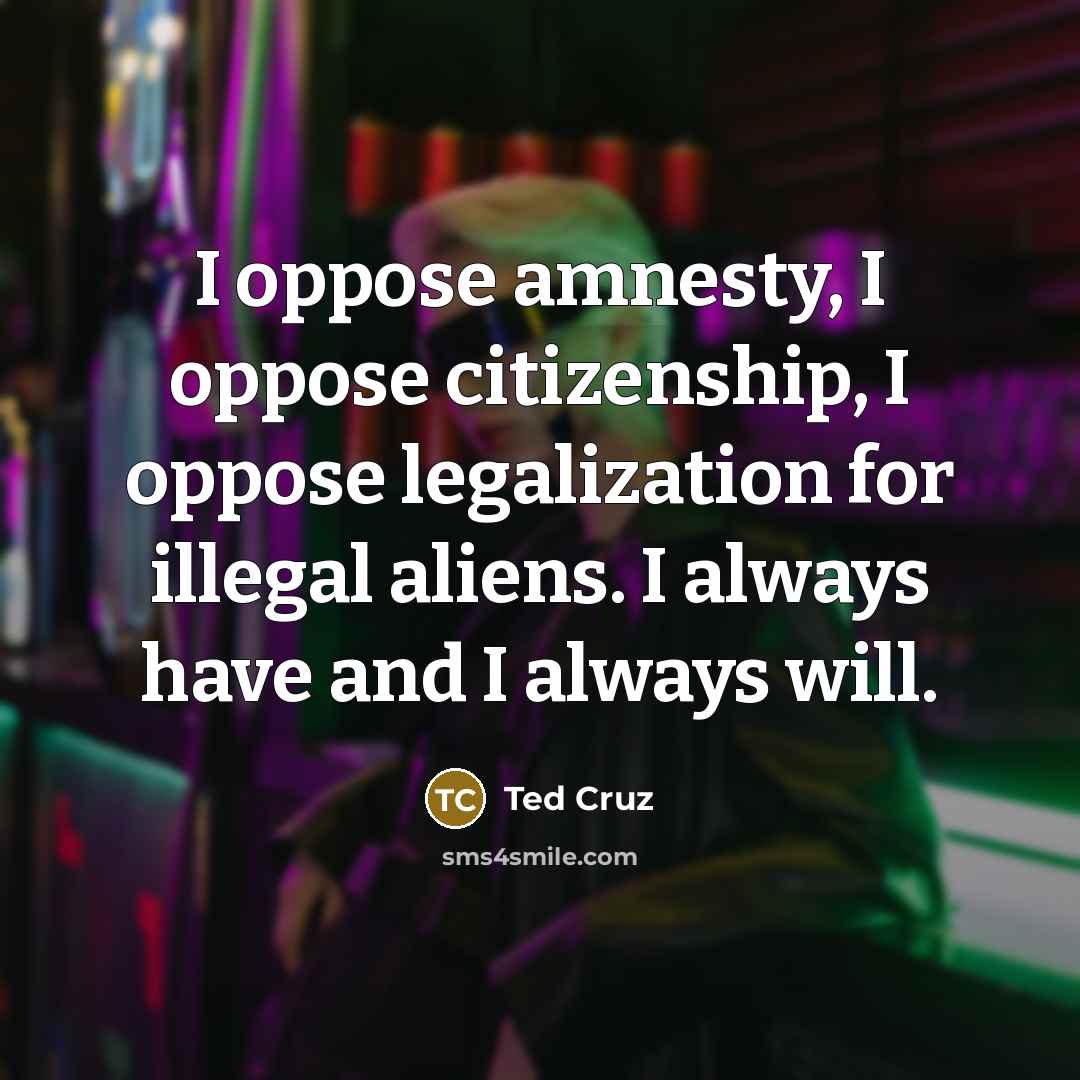 “I oppose amnesty, I oppose citizenship, I oppose legalization for…” quote by Ted Cruz