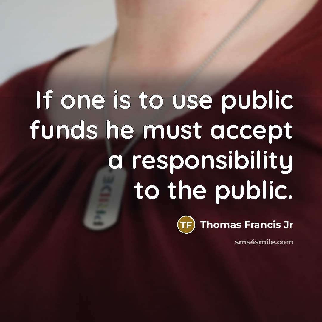 “If one is to use public funds he must accept a responsibility to the public.” quote by Thomas Francis Jr