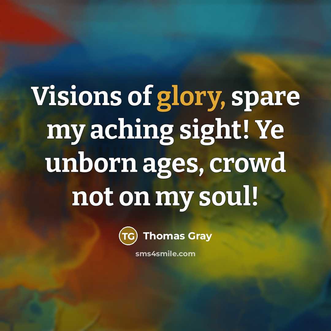 “Visions of glory, spare my aching sight! Ye unborn ages,…” quote by Thomas Gray